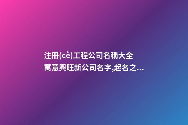 注冊(cè)工程公司名稱大全 寓意興旺新公司名字,起名之家